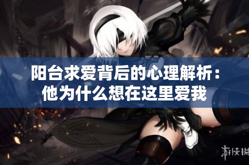阳台求爱背后的心理解析：他为什么想在这里爱我