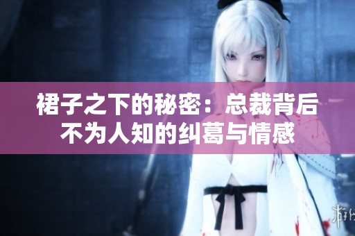 裙子之下的秘密：总裁背后不为人知的纠葛与情感