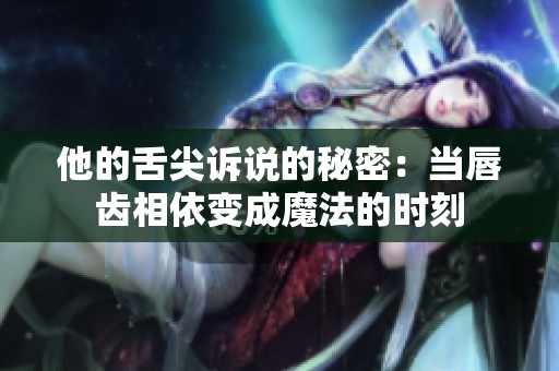他的舌尖诉说的秘密：当唇齿相依变成魔法的时刻