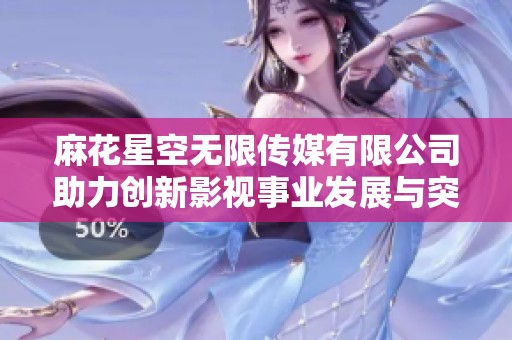 麻花星空无限传媒有限公司助力创新影视事业发展与突破