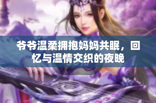 爷爷温柔拥抱妈妈共眠，回忆与温情交织的夜晚