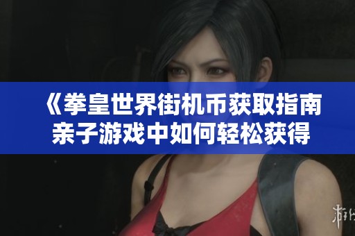 《拳皇世界街机币获取指南 亲子游戏中如何轻松获得街机币》