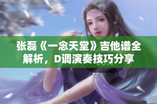 张磊《一念天堂》吉他谱全解析，D调演奏技巧分享
