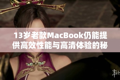 13岁老款MacBook仍能提供高效性能与高清体验的秘密