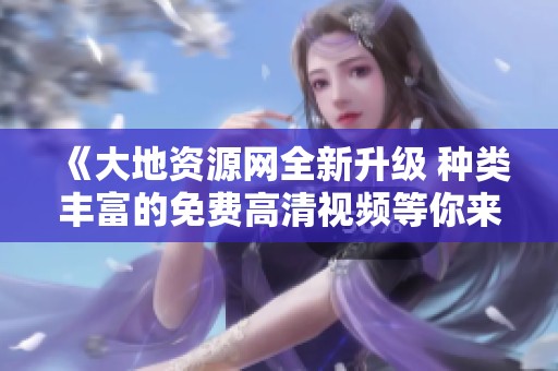 《大地资源网全新升级 种类丰富的免费高清视频等你来享》