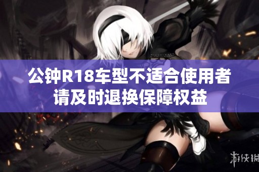 公钟R18车型不适合使用者请及时退换保障权益