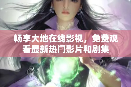 畅享大地在线影视，免费观看最新热门影片和剧集