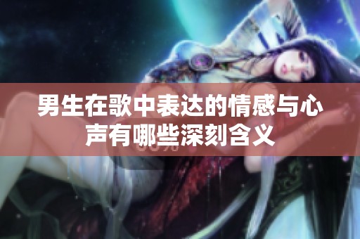 男生在歌中表达的情感与心声有哪些深刻含义