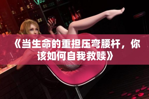 《当生命的重担压弯腰杆，你该如何自我救赎》