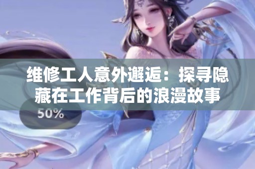 维修工人意外邂逅：探寻隐藏在工作背后的浪漫故事