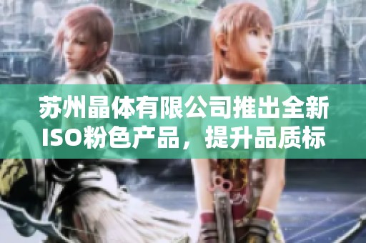 苏州晶体有限公司推出全新ISO粉色产品，提升品质标准