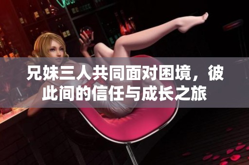 兄妹三人共同面对困境，彼此间的信任与成长之旅