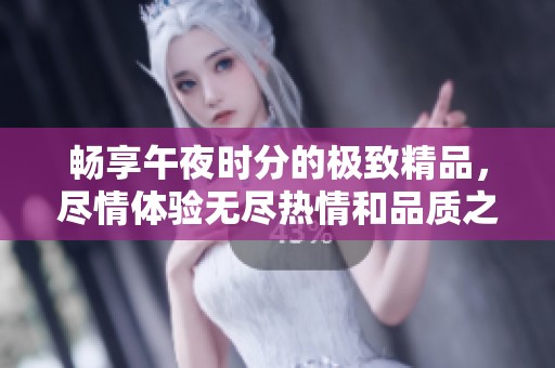 畅享午夜时分的极致精品，尽情体验无尽热情和品质之美