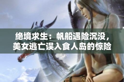 绝境求生：帆船遇险沉没，美女逃亡误入食人岛的惊险故事