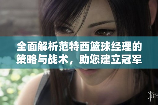 全面解析范特西篮球经理的策略与战术，助您建立冠军球队