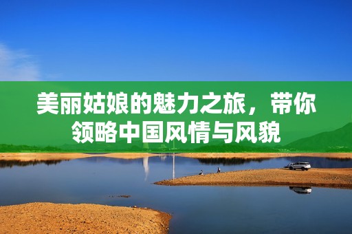 美丽姑娘的魅力之旅，带你领略中国风情与风貌