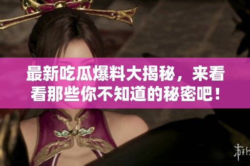 最新吃瓜爆料大揭秘，来看看那些你不知道的秘密吧！