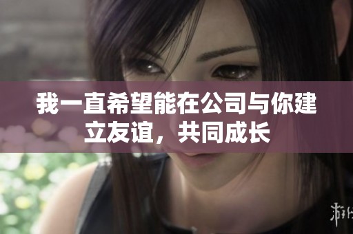 我一直希望能在公司与你建立友谊，共同成长