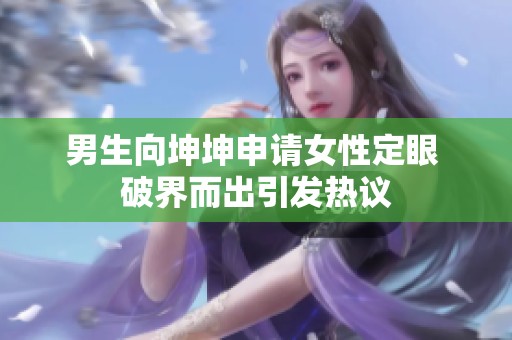 男生向坤坤申请女性定眼 破界而出引发热议