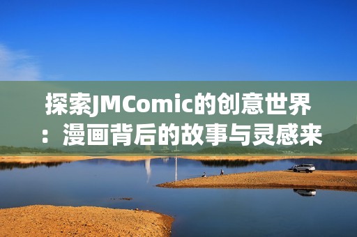 探索JMComic的创意世界：漫画背后的故事与灵感来源