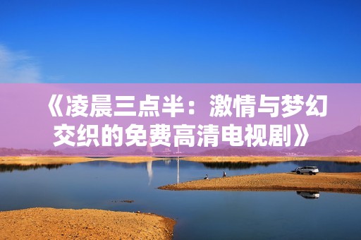 《凌晨三点半：激情与梦幻交织的免费高清电视剧》