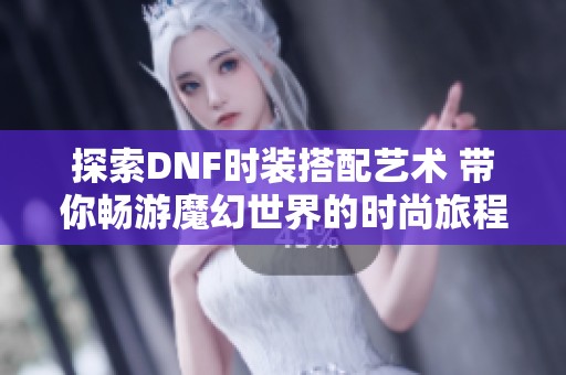 探索DNF时装搭配艺术 带你畅游魔幻世界的时尚旅程