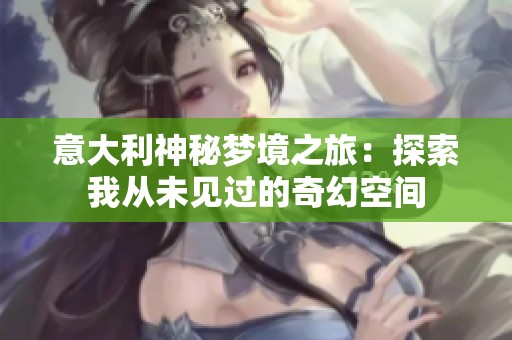意大利神秘梦境之旅：探索我从未见过的奇幻空间