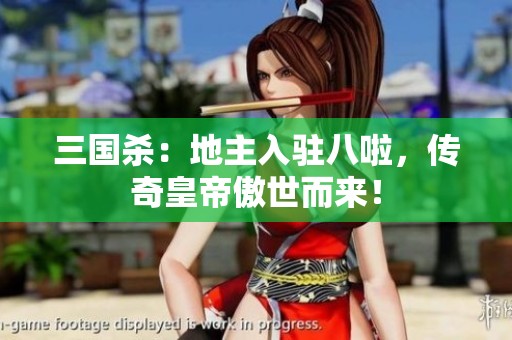 三国杀：地主入驻八啦，传奇皇帝傲世而来！