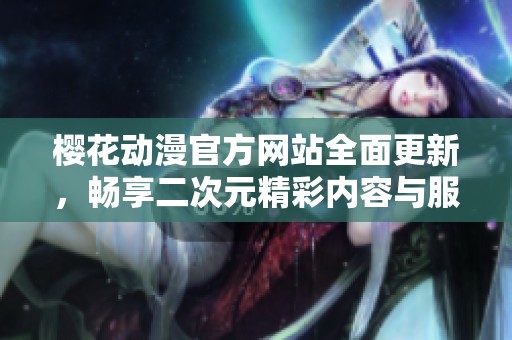 樱花动漫官方网站全面更新，畅享二次元精彩内容与服务