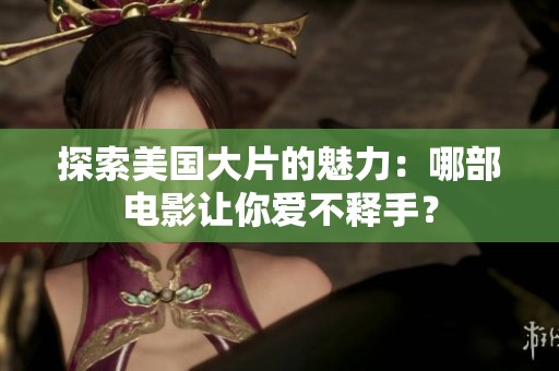 探索美国大片的魅力：哪部电影让你爱不释手？
