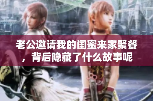 老公邀请我的闺蜜来家聚餐，背后隐藏了什么故事呢