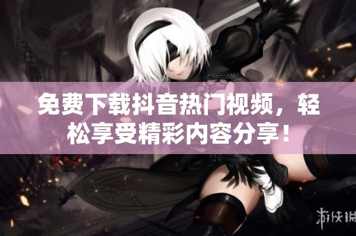 免费下载抖音热门视频，轻松享受精彩内容分享！