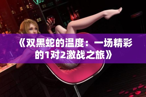 《双黑蛇的温度：一场精彩的1对2激战之旅》