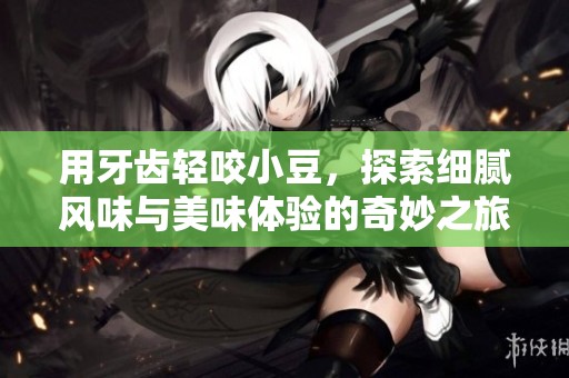 用牙齿轻咬小豆，探索细腻风味与美味体验的奇妙之旅