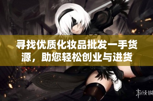 寻找优质化妆品批发一手货源，助您轻松创业与进货