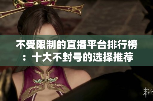 不受限制的直播平台排行榜：十大不封号的选择推荐