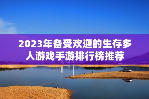 2023年备受欢迎的生存多人游戏手游排行榜推荐