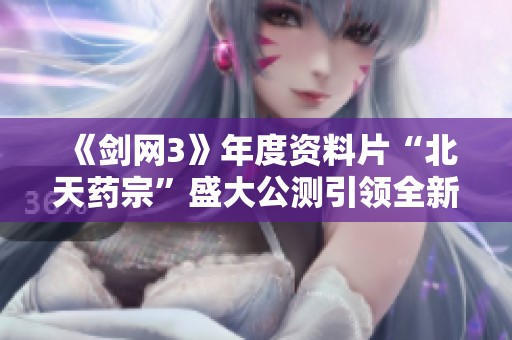 《剑网3》年度资料片“北天药宗”盛大公测引领全新江湖风潮