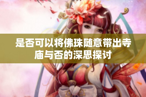 是否可以将佛珠随意带出寺庙与否的深思探讨