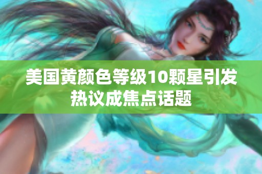 美国黄颜色等级10颗星引发热议成焦点话题