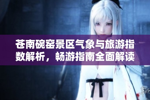 苍南碗窑景区气象与旅游指数解析，畅游指南全面解读