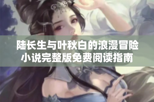 陆长生与叶秋白的浪漫冒险小说完整版免费阅读指南