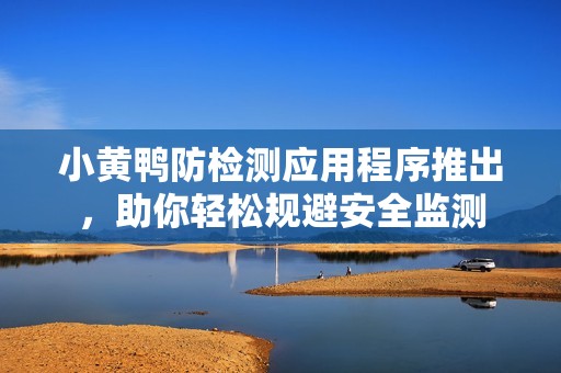 小黄鸭防检测应用程序推出，助你轻松规避安全监测