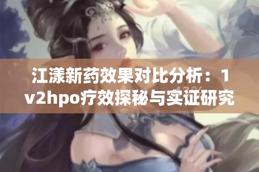 江漾新药效果对比分析：1v2hpo疗效探秘与实证研究