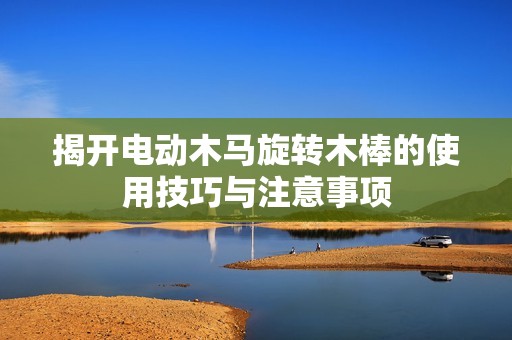 揭开电动木马旋转木棒的使用技巧与注意事项