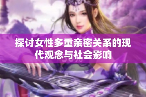 探讨女性多重亲密关系的现代观念与社会影响