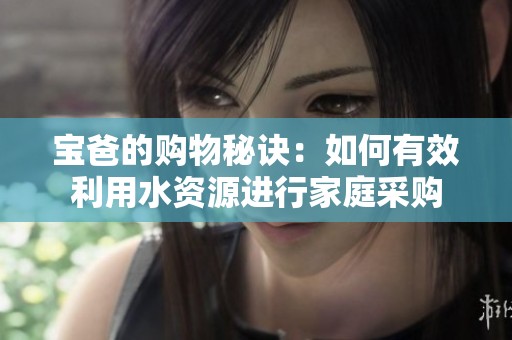 宝爸的购物秘诀：如何有效利用水资源进行家庭采购