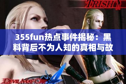 355fun热点事件揭秘：黑料背后不为人知的真相与故事