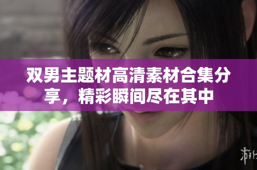 双男主题材高清素材合集分享，精彩瞬间尽在其中