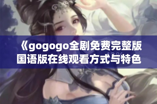 《gogogo全剧免费完整版国语版在线观看方式与特色》